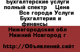 Бухгалтерские услуги- полный спектр. › Цена ­ 2 500 - Все города Услуги » Бухгалтерия и финансы   . Нижегородская обл.,Нижний Новгород г.